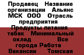 Продавец › Название организации ­ Альянс-МСК, ООО › Отрасль предприятия ­ Продукты питания, табак › Минимальный оклад ­ 26 500 - Все города Работа » Вакансии   . Томская обл.,Кедровый г.